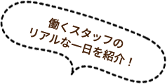 働くスタッフのリアルな一日を紹介！